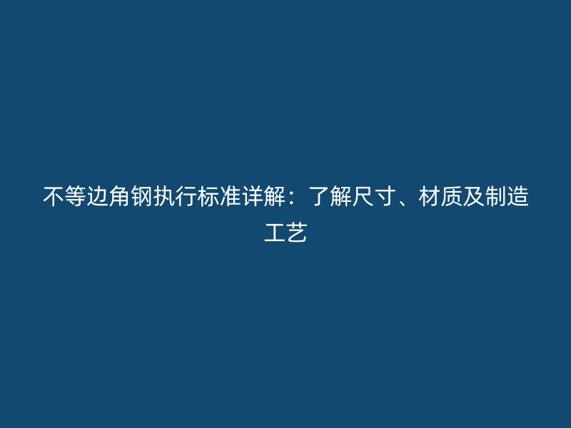 不等邊角鋼執(zhí)行標(biāo)準(zhǔn)詳解：了解尺寸、材質(zhì)及制造工藝