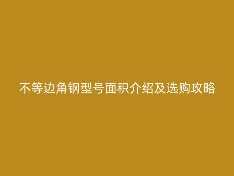 不等邊角鋼型號(hào)面積介紹及選購(gòu)攻略