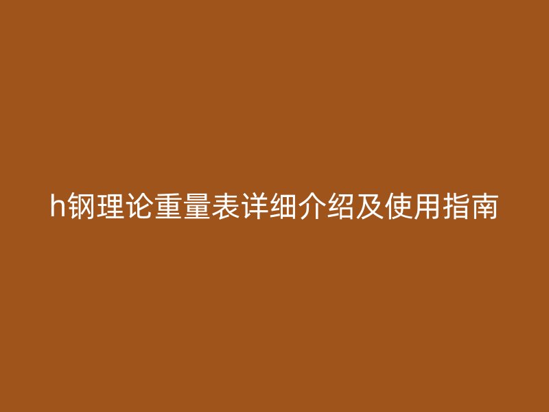 h鋼理論重量表詳細介紹及使用指南