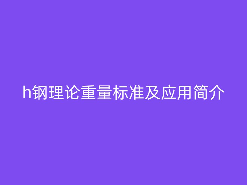 h鋼理論重量標(biāo)準(zhǔn)及應(yīng)用簡(jiǎn)介