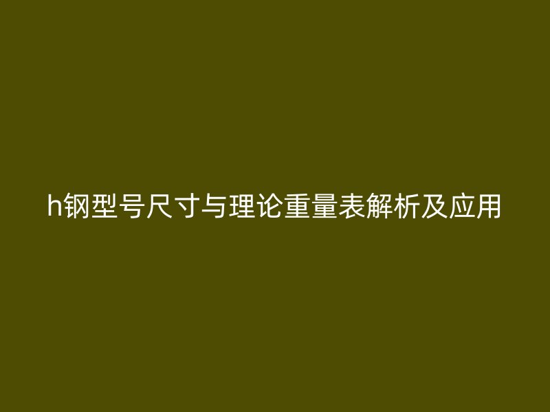 h鋼型號(hào)尺寸與理論重量表解析及應(yīng)用