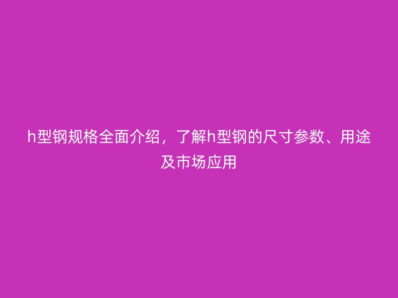 h型鋼規(guī)格全面介紹，了解h型鋼的尺寸參數(shù)、用途及市場應用