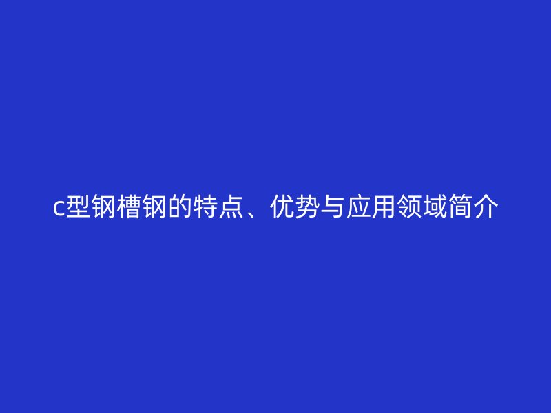 c型鋼槽鋼的特點(diǎn)、優(yōu)勢(shì)與應(yīng)用領(lǐng)域簡(jiǎn)介
