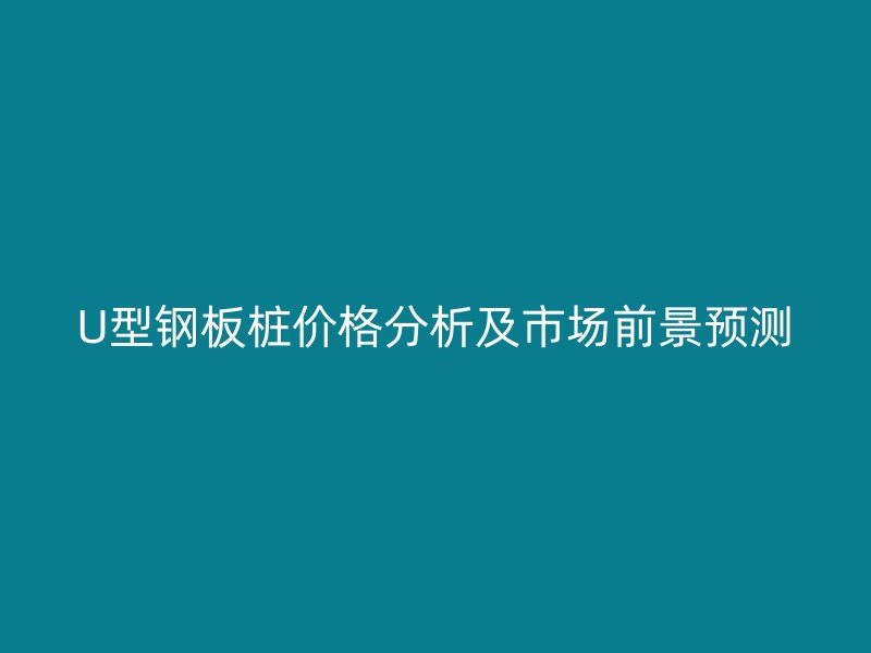 U型鋼板樁價格分析及市場前景預(yù)測