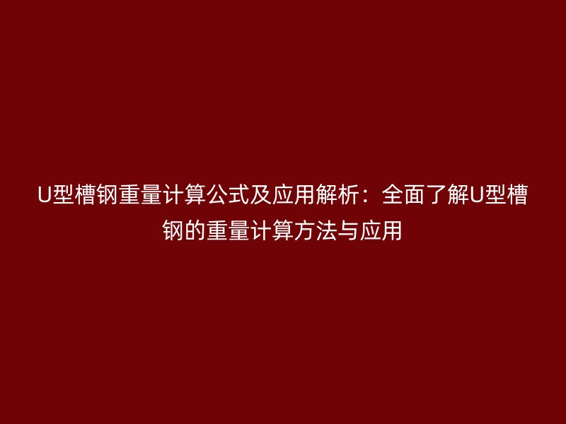 U型槽鋼重量計(jì)算公式及應(yīng)用解析：全面了解U型槽鋼的重量計(jì)算方法與應(yīng)用