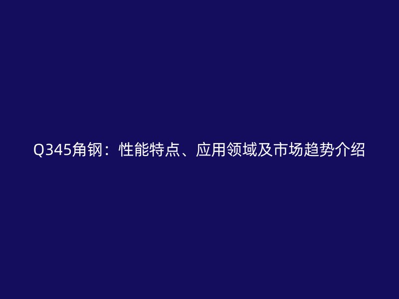Q345角鋼：性能特點、應用領域及市場趨勢介紹