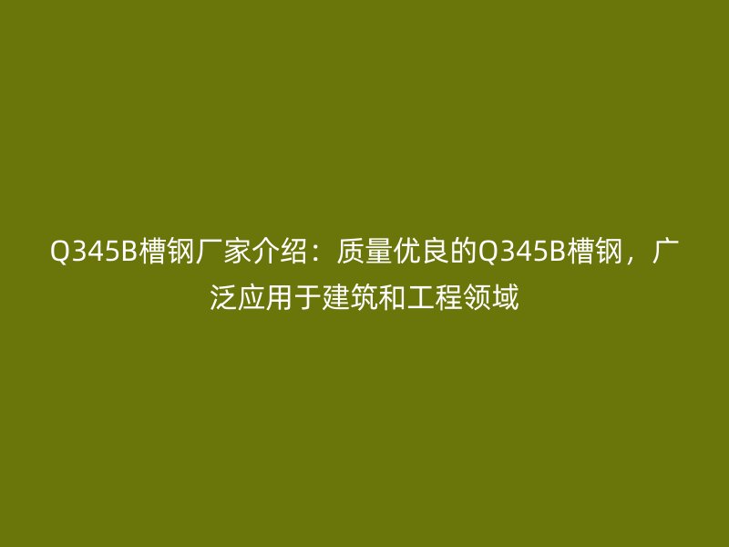 Q345B槽鋼廠家介紹：質(zhì)量優(yōu)良的Q345B槽鋼，廣泛應(yīng)用于建筑和工程領(lǐng)域