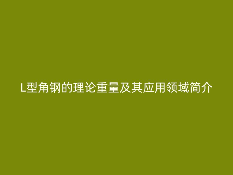 L型角鋼的理論重量及其應用領(lǐng)域簡介