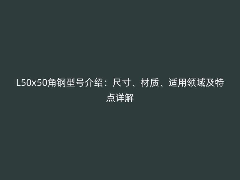 L50x50角鋼型號介紹：尺寸、材質(zhì)、適用領(lǐng)域及特點詳解