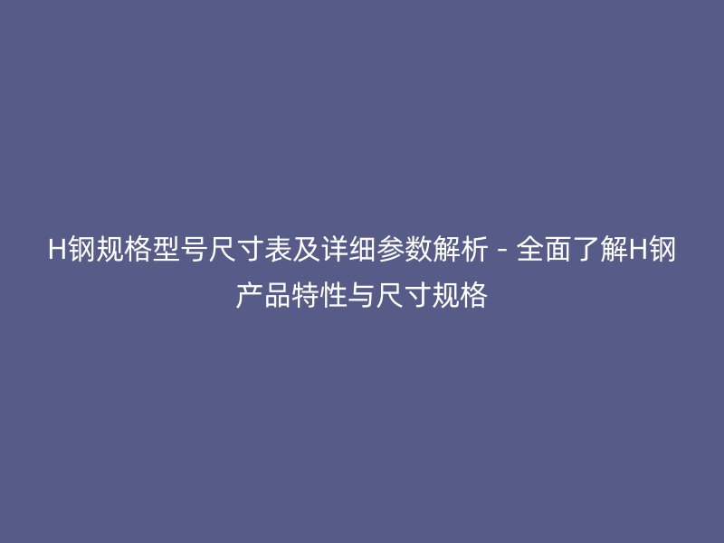 H鋼規(guī)格型號(hào)尺寸表及詳細(xì)參數(shù)解析 - 全面了解H鋼產(chǎn)品特性與尺寸規(guī)格