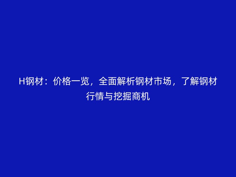 H鋼材：價格一覽，全面解析鋼材市場，了解鋼材行情與挖掘商機