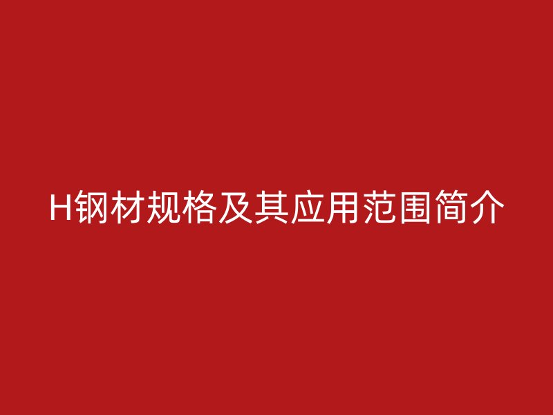H鋼材規(guī)格及其應(yīng)用范圍簡(jiǎn)介