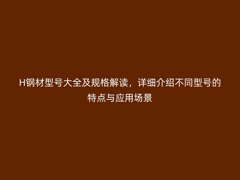 H鋼材型號(hào)大全及規(guī)格解讀，詳細(xì)介紹不同型號(hào)的特點(diǎn)與應(yīng)用場(chǎng)景