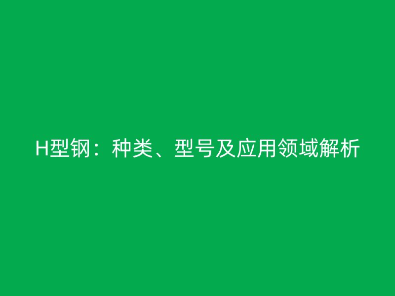 H型鋼：種類、型號及應(yīng)用領(lǐng)域解析