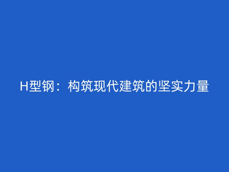 H型鋼：構(gòu)筑現(xiàn)代建筑的堅實力量