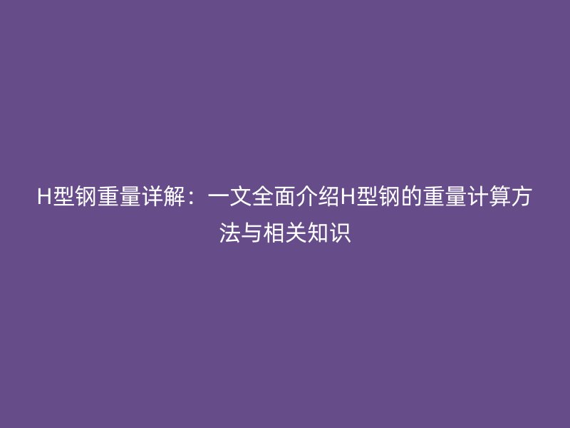 H型鋼重量詳解：一文全面介紹H型鋼的重量計算方法與相關知識