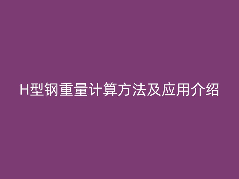 H型鋼重量計(jì)算方法及應(yīng)用介紹