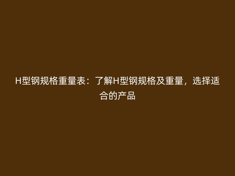H型鋼規(guī)格重量表：了解H型鋼規(guī)格及重量，選擇適合的產(chǎn)品