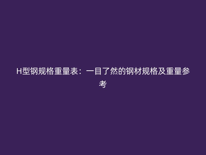 H型鋼規(guī)格重量表：一目了然的鋼材規(guī)格及重量參考