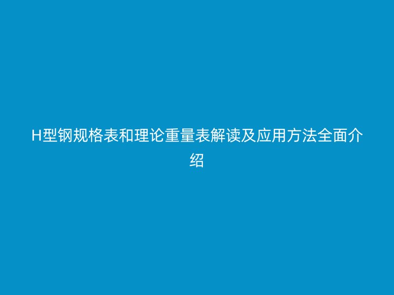 H型鋼規(guī)格表和理論重量表解讀及應(yīng)用方法全面介紹