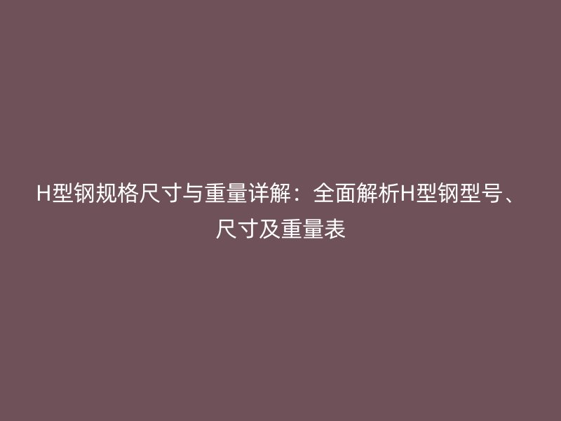 H型鋼規(guī)格尺寸與重量詳解：全面解析H型鋼型號、尺寸及重量表