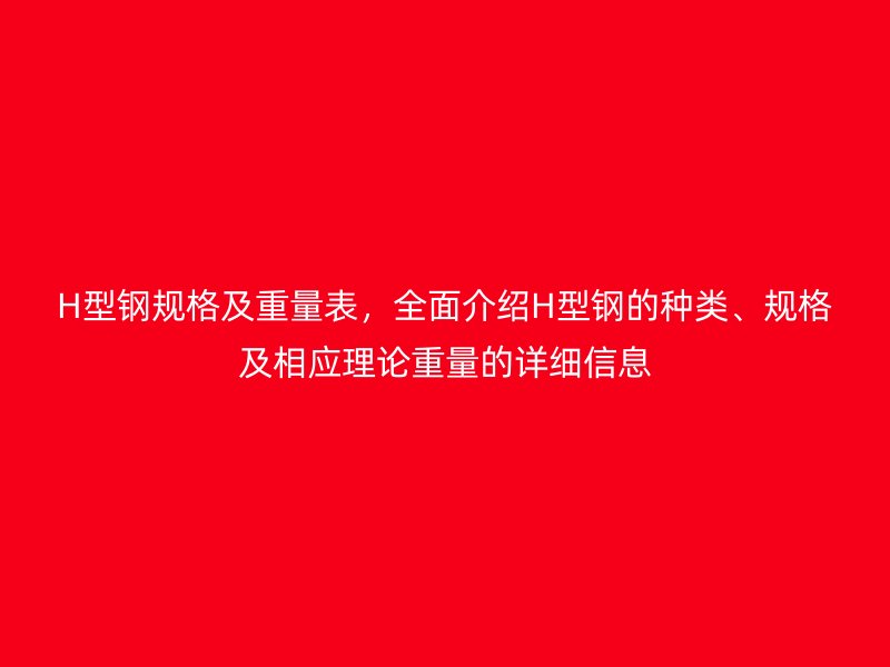 H型鋼規(guī)格及重量表，全面介紹H型鋼的種類(lèi)、規(guī)格及相應(yīng)理論重量的詳細(xì)信息