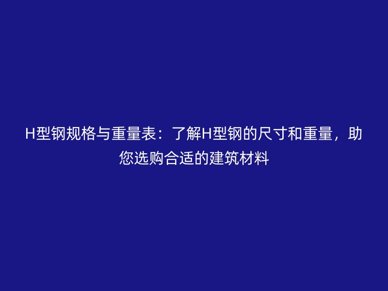 H型鋼規(guī)格與重量表：了解H型鋼的尺寸和重量，助您選購(gòu)合適的建筑材料