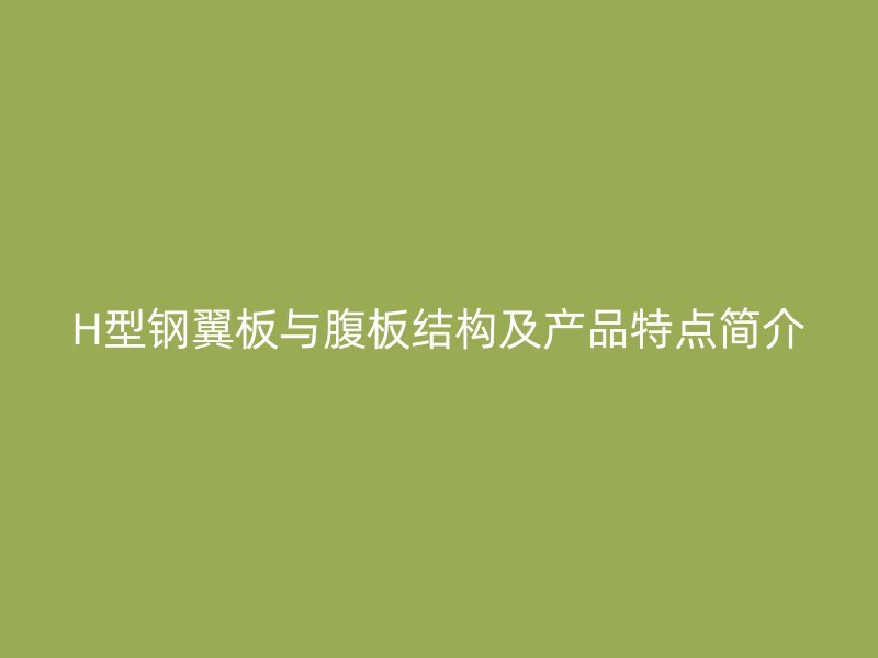 H型鋼翼板與腹板結(jié)構(gòu)及產(chǎn)品特點(diǎn)簡(jiǎn)介