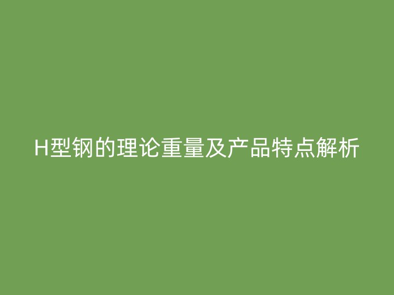 H型鋼的理論重量及產(chǎn)品特點(diǎn)解析