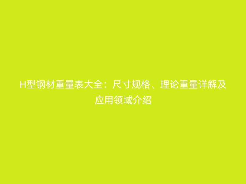 H型鋼材重量表大全：尺寸規(guī)格、理論重量詳解及應(yīng)用領(lǐng)域介紹