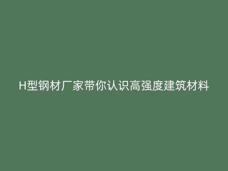 H型鋼材廠家?guī)阏J識高強度建筑材料