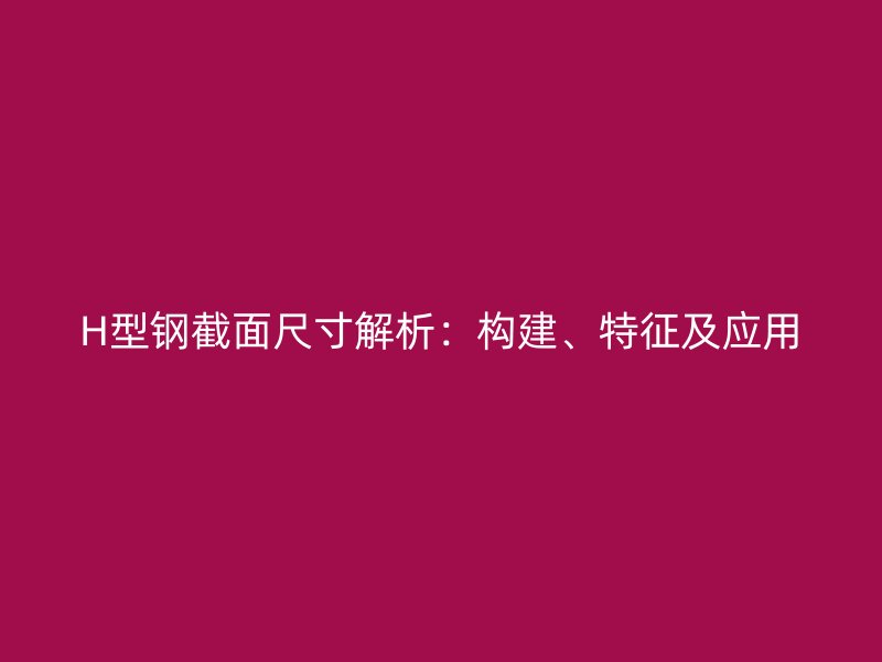 H型鋼截面尺寸解析：構(gòu)建、特征及應(yīng)用