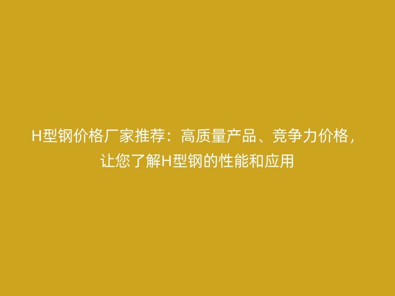 H型鋼價格廠家推薦：高質(zhì)量產(chǎn)品、競爭力價格，讓您了解H型鋼的性能和應用