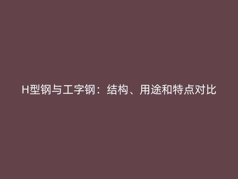 H型鋼與工字鋼：結(jié)構(gòu)、用途和特點(diǎn)對比