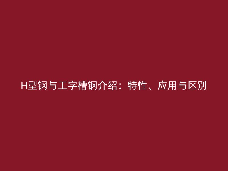 H型鋼與工字槽鋼介紹：特性、應用與區(qū)別
