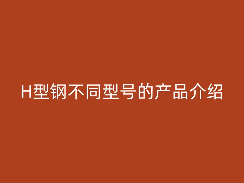 H型鋼不同型號(hào)的產(chǎn)品介紹