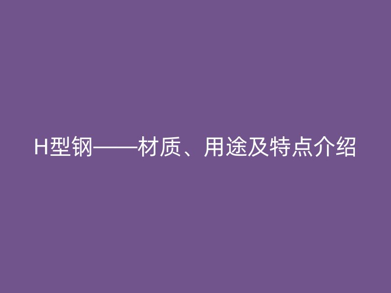 H型鋼——材質(zhì)、用途及特點(diǎn)介紹