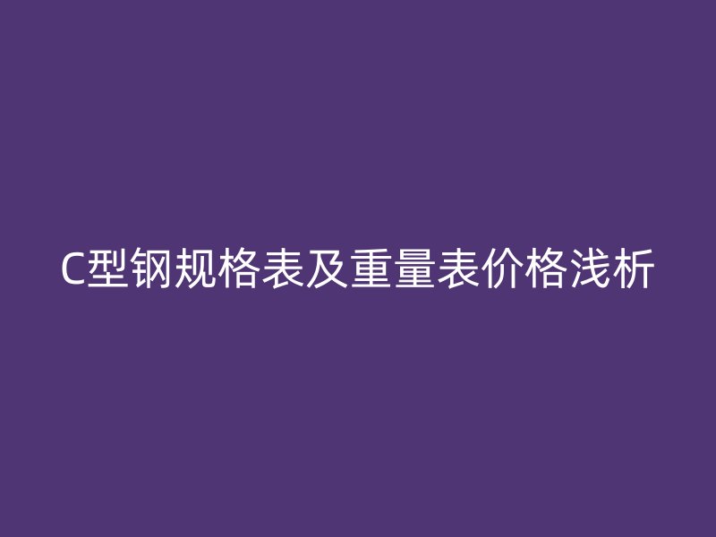 C型鋼規(guī)格表及重量表價格淺析