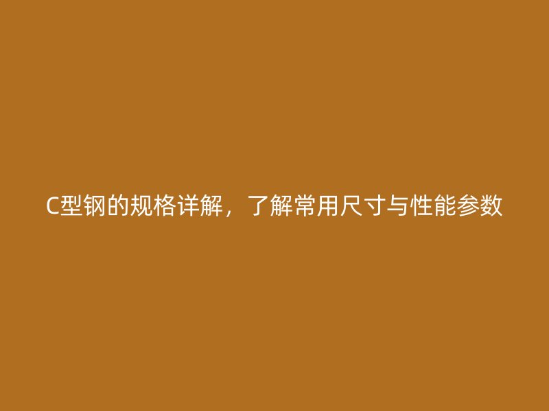 C型鋼的規(guī)格詳解，了解常用尺寸與性能參數(shù)