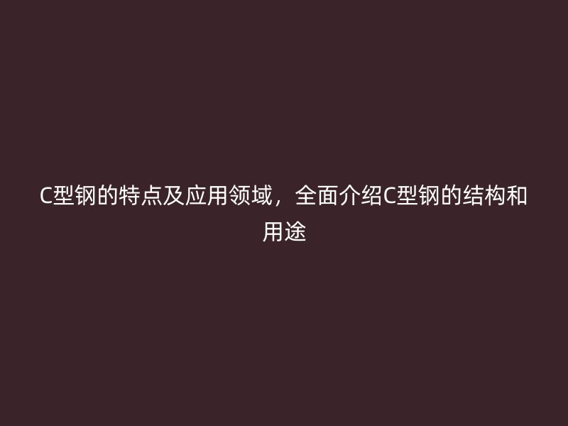 C型鋼的特點(diǎn)及應(yīng)用領(lǐng)域，全面介紹C型鋼的結(jié)構(gòu)和用途