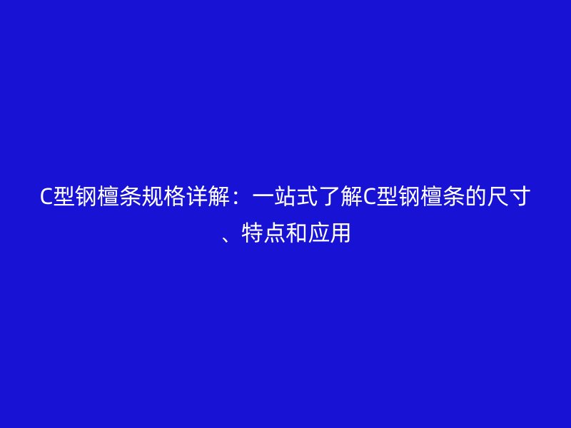 C型鋼檀條規(guī)格詳解：一站式了解C型鋼檀條的尺寸、特點(diǎn)和應(yīng)用