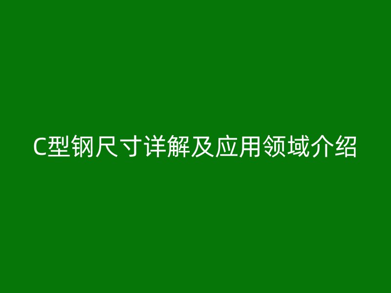 C型鋼尺寸詳解及應(yīng)用領(lǐng)域介紹
