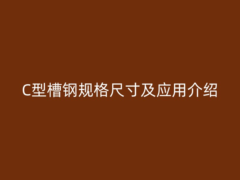 C型槽鋼規(guī)格尺寸及應(yīng)用介紹