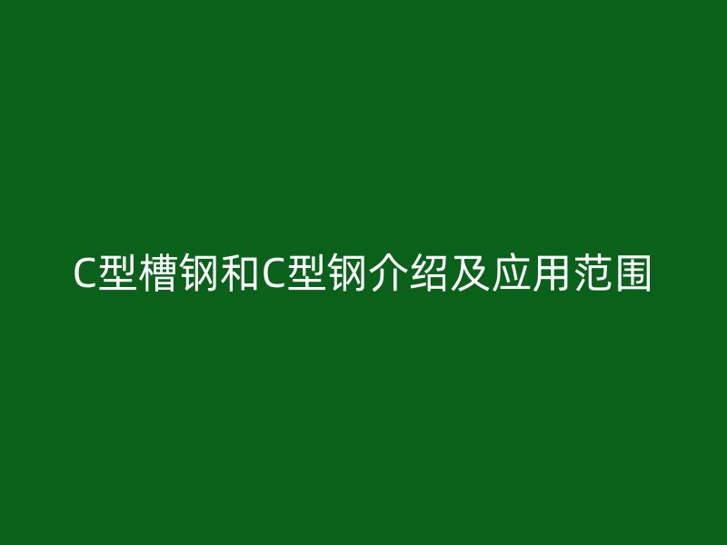 C型槽鋼和C型鋼介紹及應(yīng)用范圍