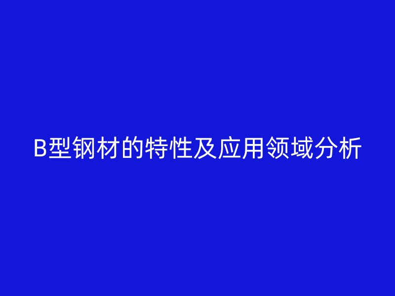 B型鋼材的特性及應(yīng)用領(lǐng)域分析