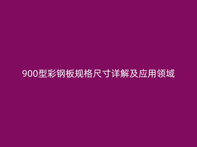 900型彩鋼板規(guī)格尺寸詳解及應(yīng)用領(lǐng)域
