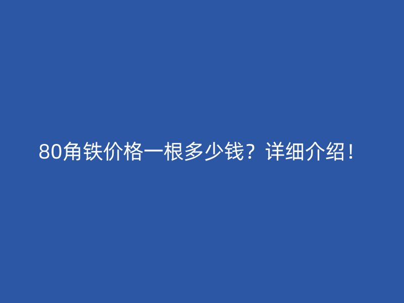 80角鐵價(jià)格一根多少錢(qián)？詳細(xì)介紹！
