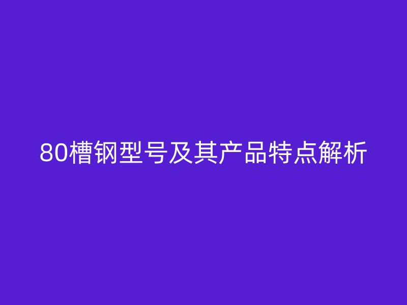 80槽鋼型號(hào)及其產(chǎn)品特點(diǎn)解析