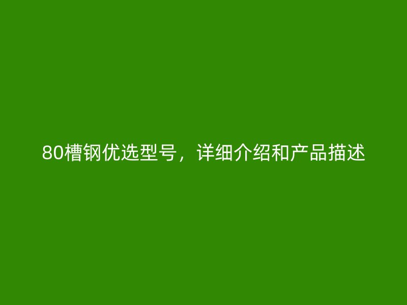 80槽鋼優(yōu)選型號，詳細(xì)介紹和產(chǎn)品描述