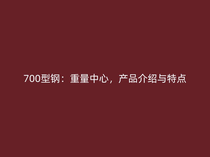 700型鋼：重量中心，產(chǎn)品介紹與特點